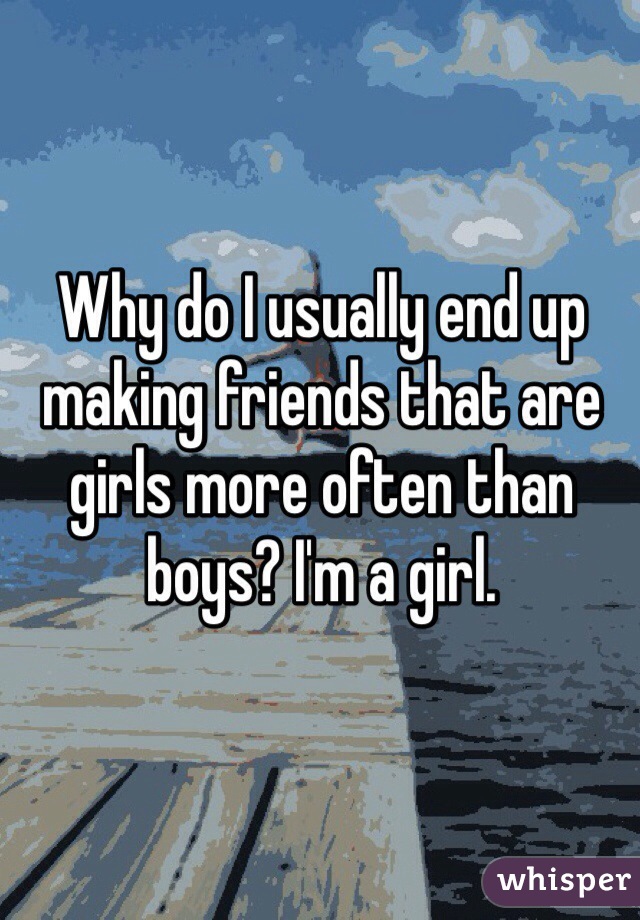 Why do I usually end up making friends that are girls more often than boys? I'm a girl. 