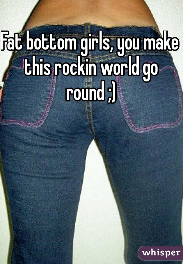 Fat bottom girls, you make this rockin world go round ;)

