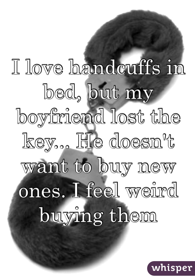 I love handcuffs in bed, but my boyfriend lost the key... He doesn't want to buy new ones. I feel weird buying them 