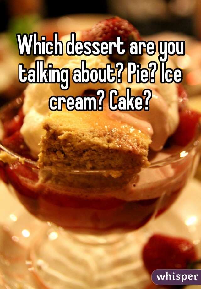 Which dessert are you talking about? Pie? Ice cream? Cake?