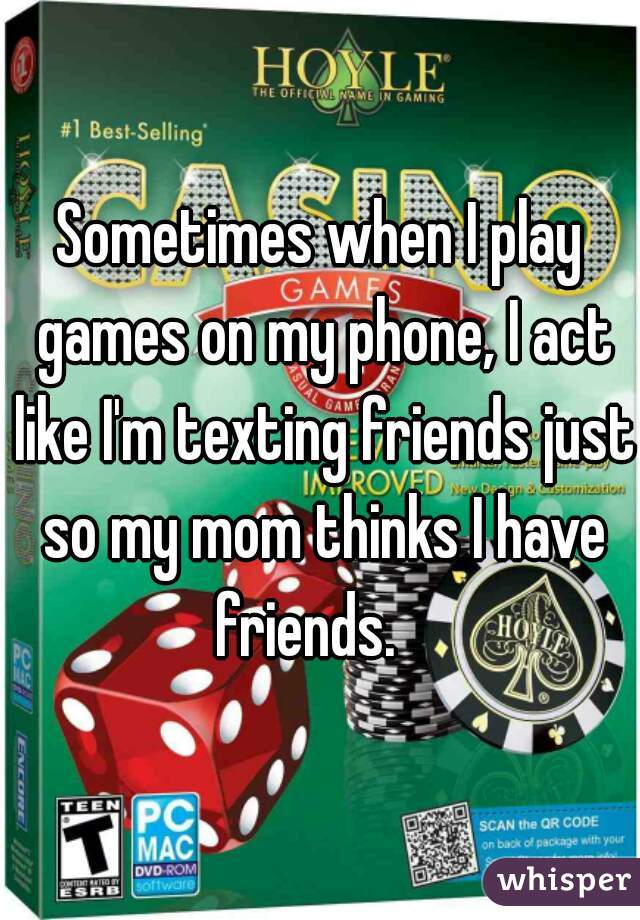 Sometimes when I play games on my phone, I act like I'm texting friends just so my mom thinks I have friends.   