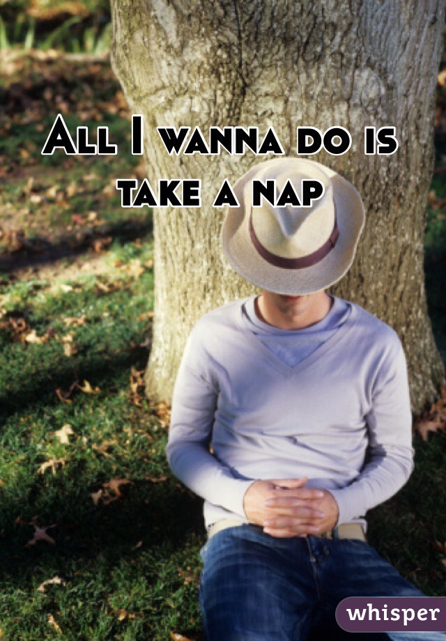 All I wanna do is take a nap 
