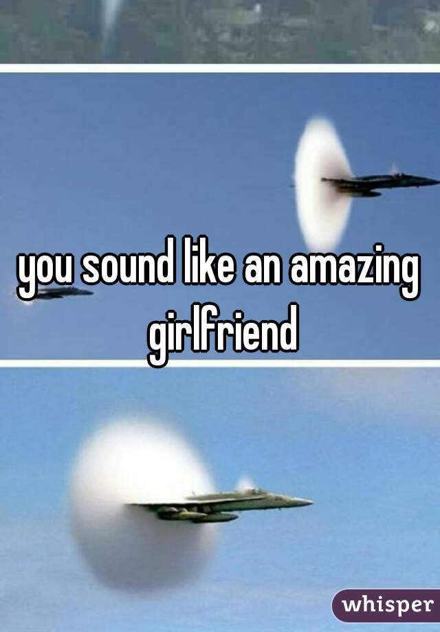 you sound like an amazing girlfriend