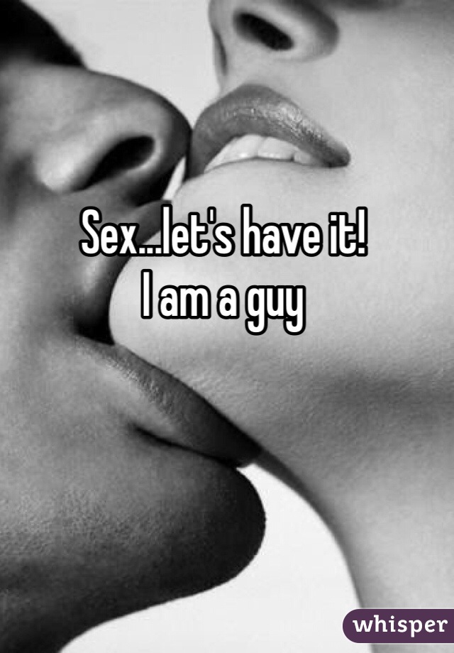 Sex...let's have it!
I am a guy