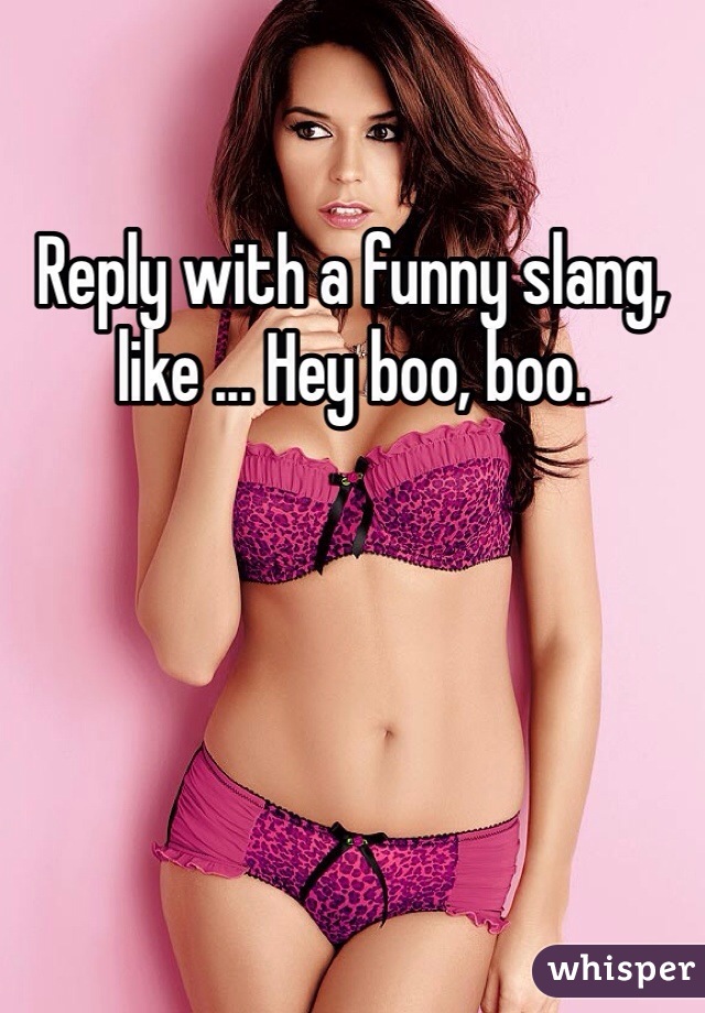 Reply with a funny slang, like ... Hey boo, boo.