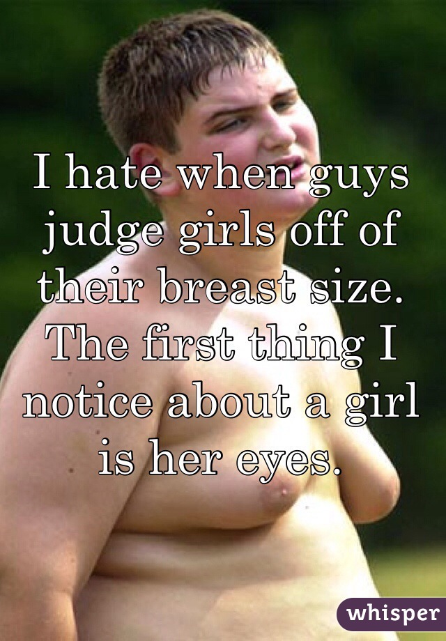I hate when guys judge girls off of their breast size.
The first thing I notice about a girl is her eyes.