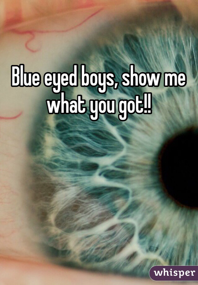Blue eyed boys, show me what you got!!