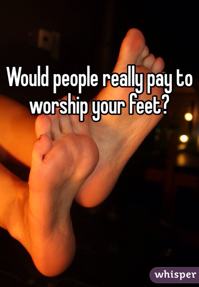 Would people really pay to worship your feet? 
