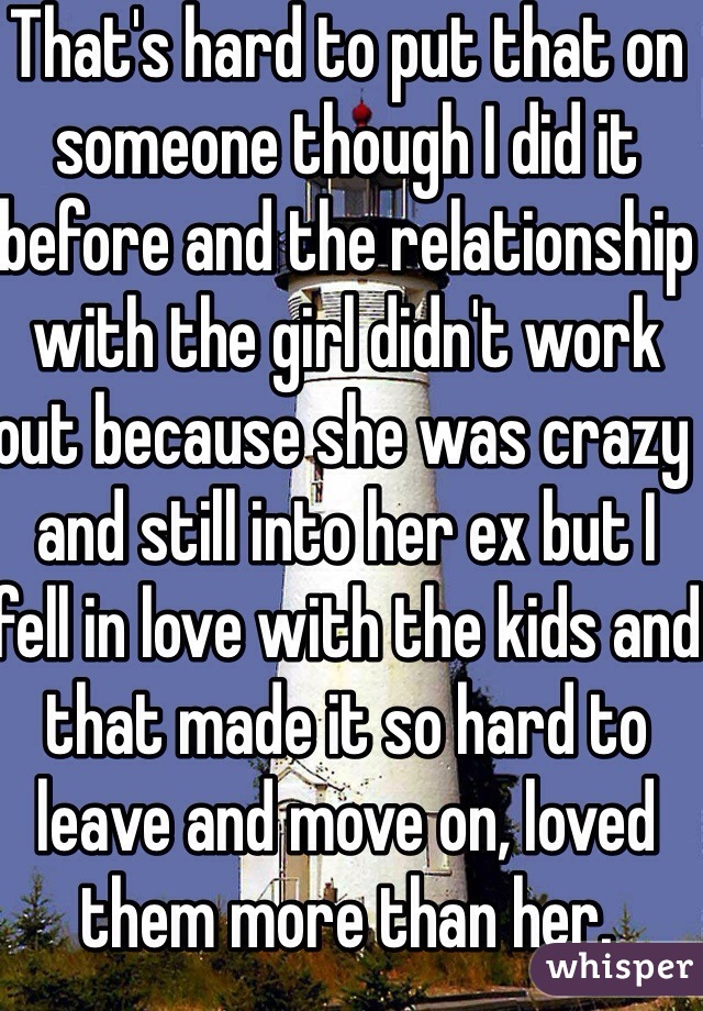 That's hard to put that on someone though I did it before and the relationship with the girl didn't work out because she was crazy and still into her ex but I fell in love with the kids and that made it so hard to leave and move on, loved them more than her.