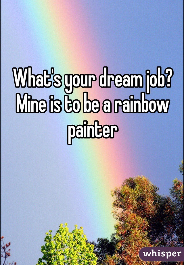 What's your dream job? Mine is to be a rainbow painter 