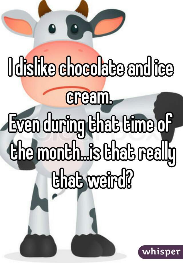 I dislike chocolate and ice cream.  
Even during that time of the month...is that really that weird?