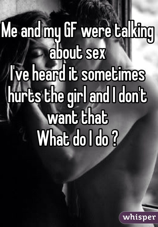 Me and my GF were talking about sex
I've heard it sometimes hurts the girl and I don't want that
What do I do ?
