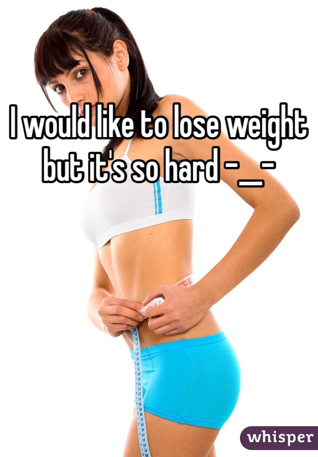 I would like to lose weight but it's so hard -__- 