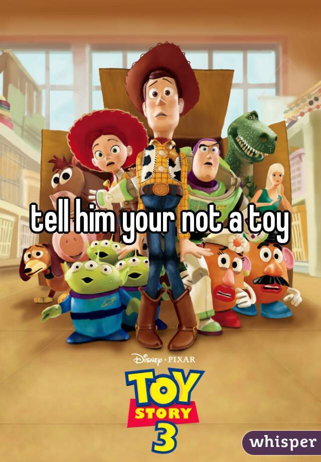 tell him your not a toy