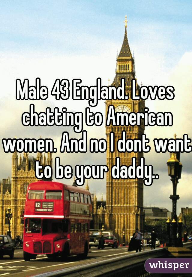 Male 43 England. Loves chatting to American women. And no I dont want to be your daddy..