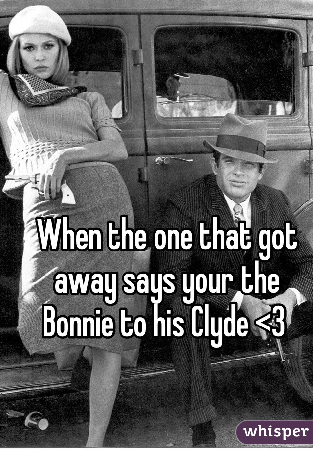 When the one that got away says your the Bonnie to his Clyde <3 