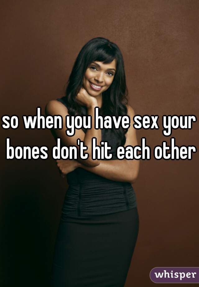 so when you have sex your bones don't hit each others