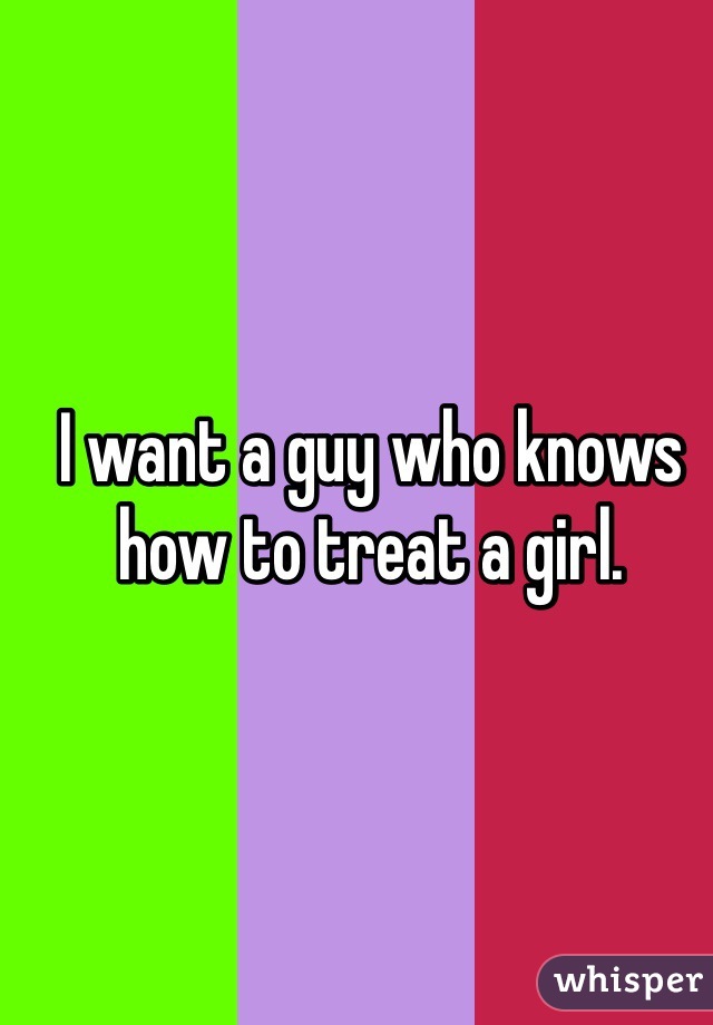 I want a guy who knows how to treat a girl.