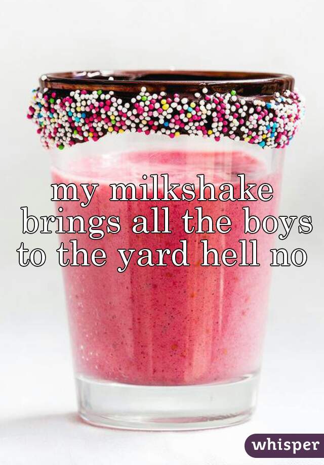 my milkshake brings all the boys to the yard hell no 