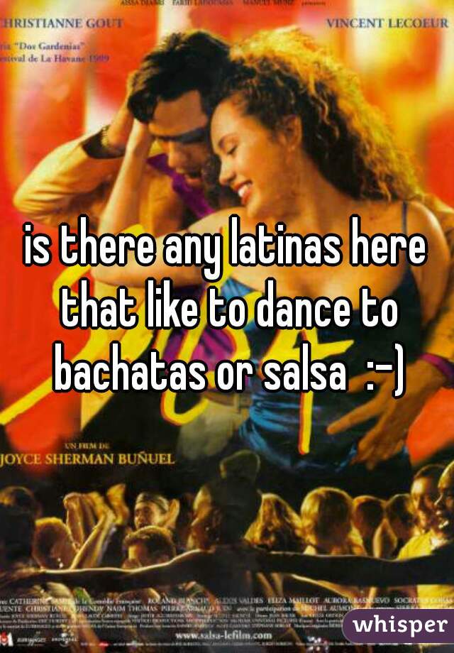 is there any latinas here that like to dance to bachatas or salsa  :-)
