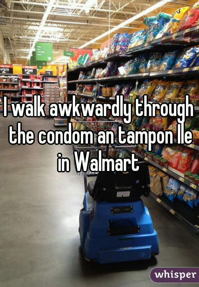 I walk awkwardly through the condom an tampon Ile in Walmart 