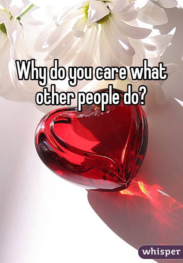 Why do you care what other people do?