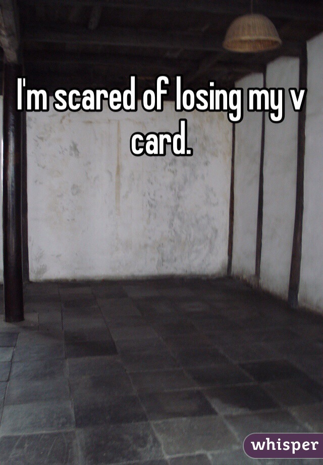 I'm scared of losing my v card. 