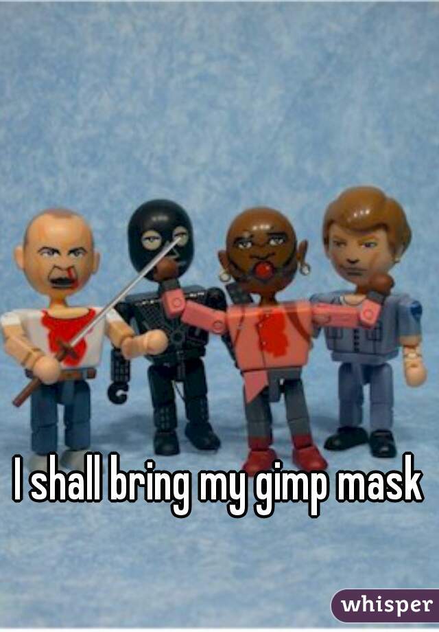 I shall bring my gimp mask