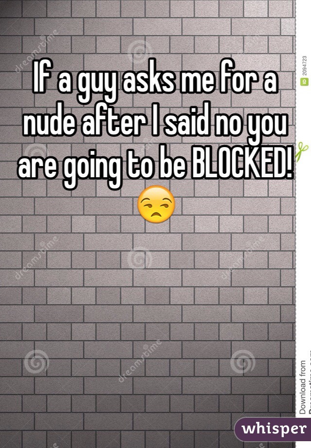 If a guy asks me for a nude after I said no you are going to be BLOCKED! 😒