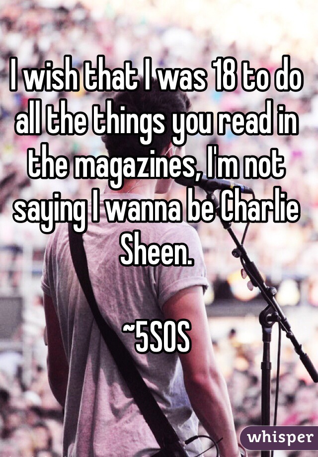 I wish that I was 18 to do all the things you read in the magazines, I'm not saying I wanna be Charlie Sheen.

~5SOS