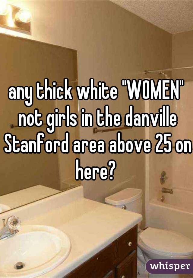 any thick white "WOMEN" not girls in the danville Stanford area above 25 on here? 