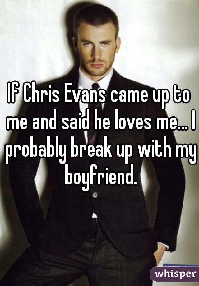 If Chris Evans came up to me and said he loves me... I probably break up with my boyfriend.