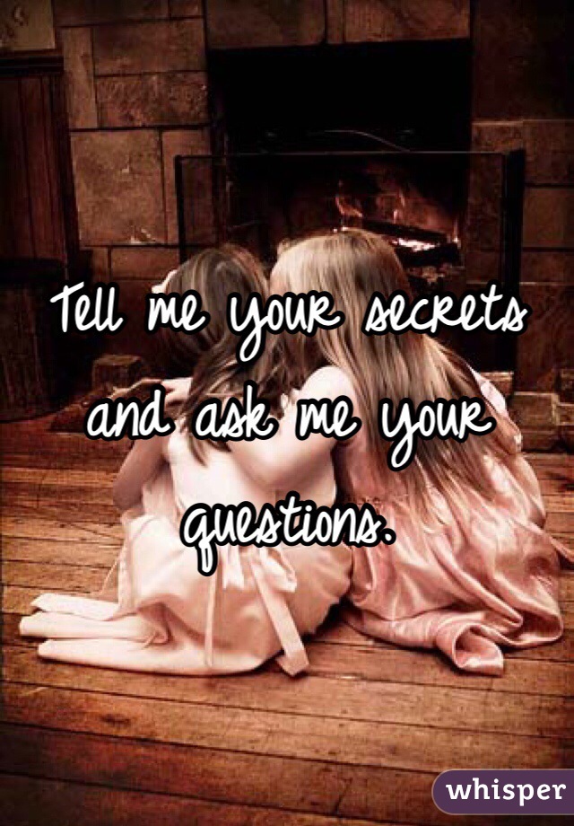 Tell me your secrets and ask me your questions. 
