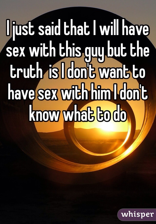 I just said that I will have sex with this guy but the truth  is I don't want to have sex with him I don't know what to do 