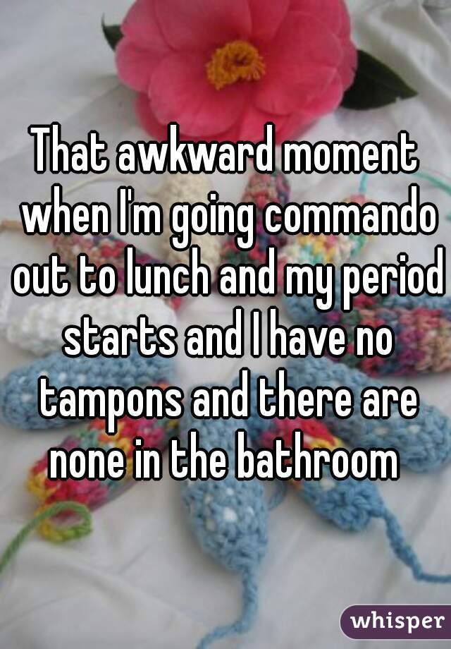 That awkward moment when I'm going commando out to lunch and my period starts and I have no tampons and there are none in the bathroom 