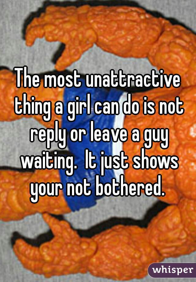 The most unattractive thing a girl can do is not reply or leave a guy waiting.  It just shows your not bothered. 