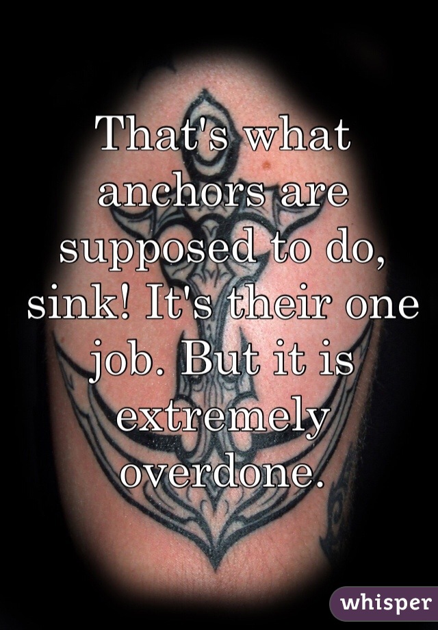 That's what anchors are supposed to do, sink! It's their one job. But it is extremely overdone.