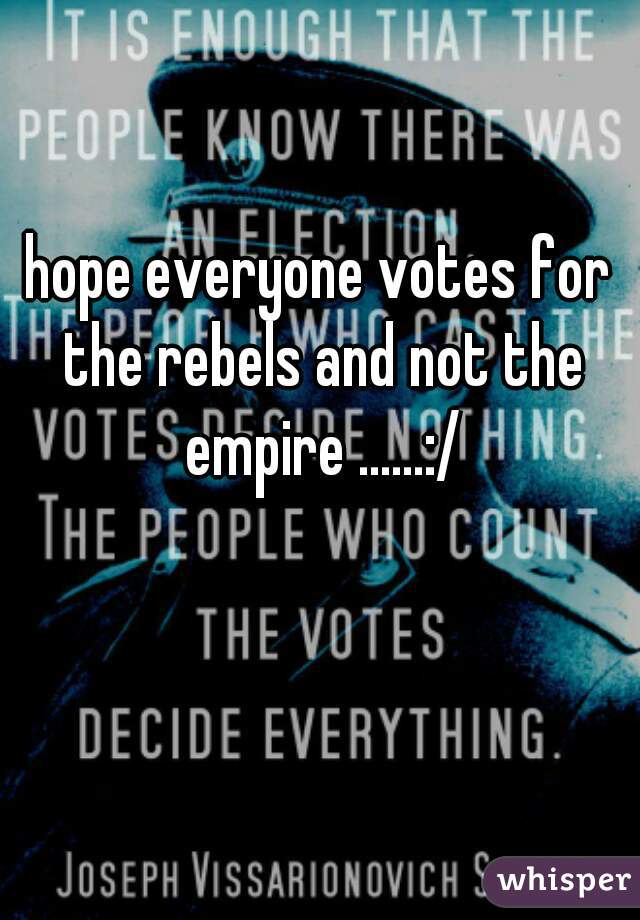hope everyone votes for the rebels and not the empire ......:/