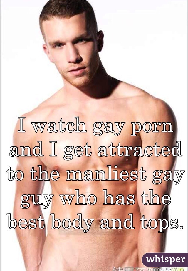 I watch gay porn and I get attracted to the manliest gay guy who has the best body and tops.