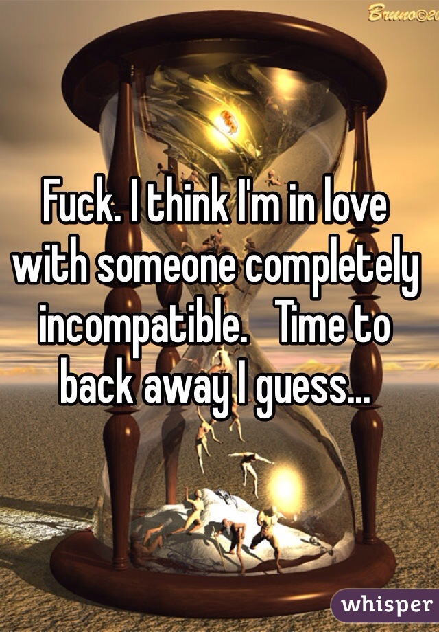 Fuck. I think I'm in love with someone completely incompatible.   Time to back away I guess...