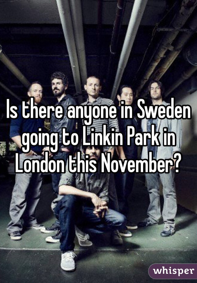 Is there anyone in Sweden going to Linkin Park in London this November?