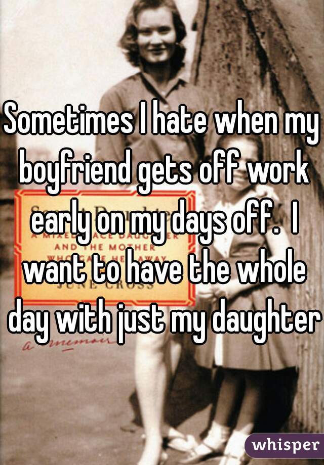 Sometimes I hate when my boyfriend gets off work early on my days off.  I want to have the whole day with just my daughter