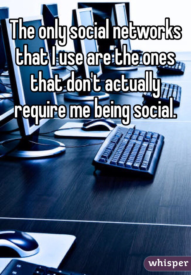 The only social networks that I use are the ones that don't actually require me being social. 
