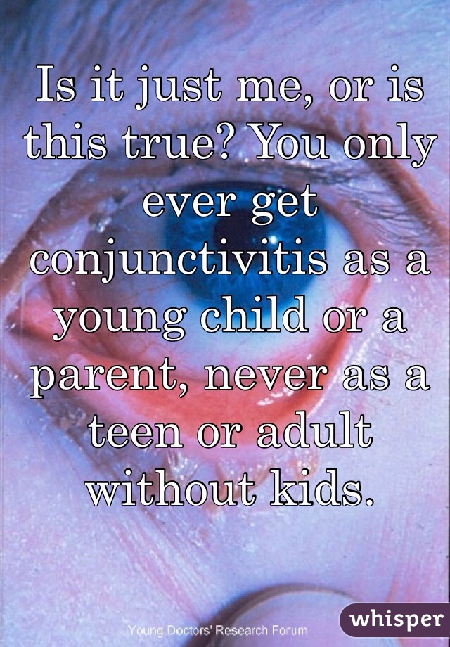 Is it just me, or is this true? You only ever get conjunctivitis as a young child or a parent, never as a teen or adult without kids.