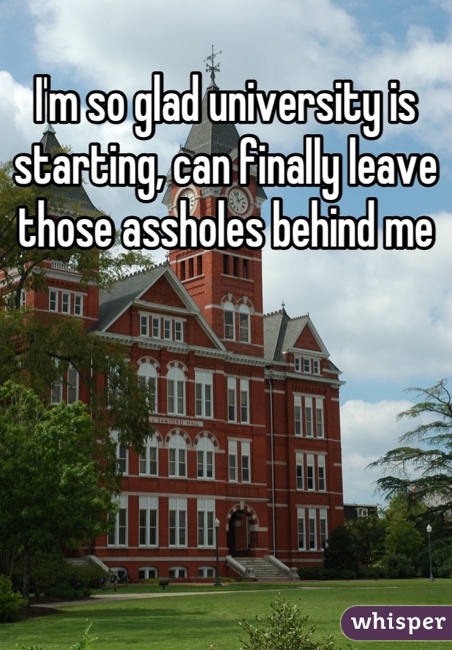 I'm so glad university is starting, can finally leave those assholes behind me