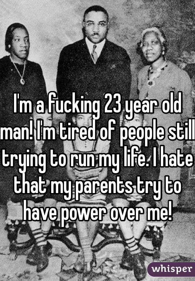 I'm a fucking 23 year old man! I'm tired of people still trying to run my life. I hate that my parents try to have power over me! 