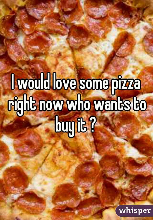 I would love some pizza right now who wants to buy it ? 