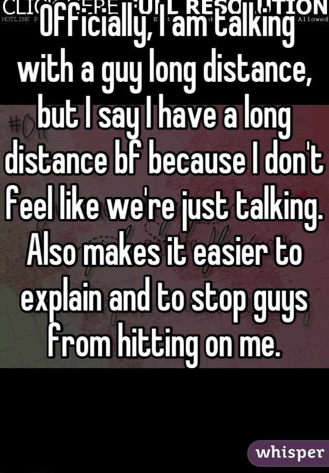  Officially, I am talking with a guy long distance, but I say I have a long distance bf because I don't feel like we're just talking. Also makes it easier to explain and to stop guys from hitting on me.