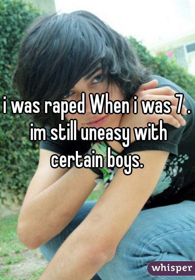 i was raped When i was 7 . im still uneasy with certain boys. 
