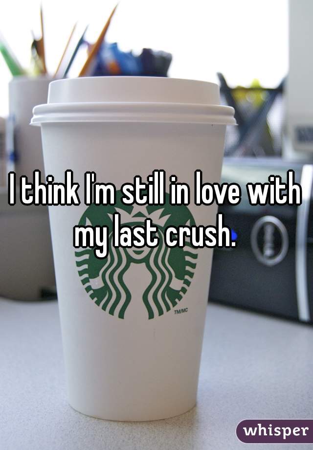 I think I'm still in love with my last crush. 